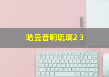 哈曼音响琉璃2 3